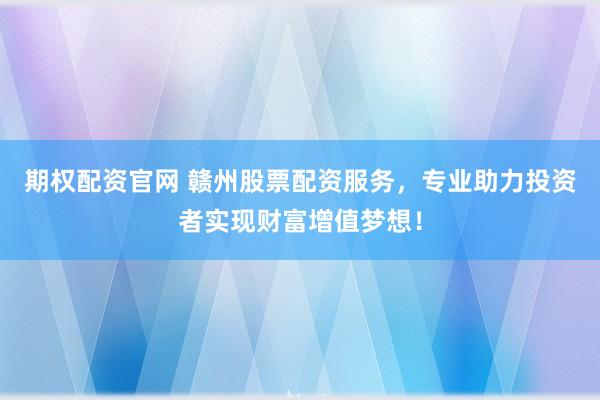 期权配资官网 赣州股票配资服务，专业助力投资者实现财富增值梦想！