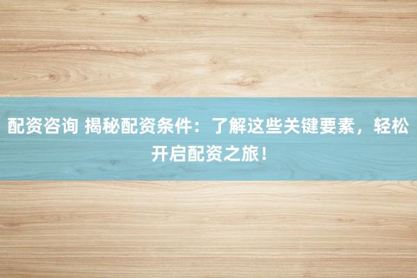配资咨询 揭秘配资条件：了解这些关键要素，轻松开启配资之旅！
