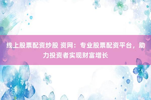 线上股票配资炒股 资网:专业股票配资平台,助力投资者实现财富增长