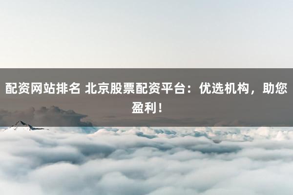 配资网站排名 北京股票配资平台:优选机构,助您盈利!