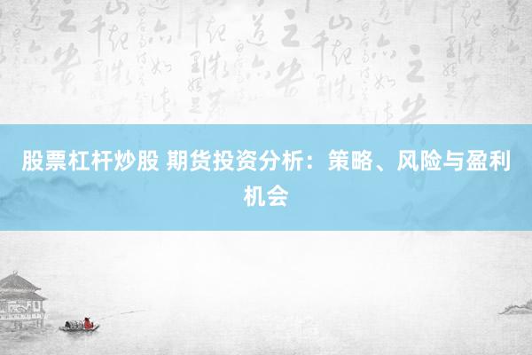 股票杠杆炒股 期货投资分析:策略、风险与盈利机会