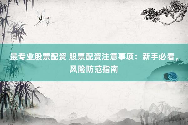 最专业股票配资 股票配资注意事项：新手必看，风险防范指南