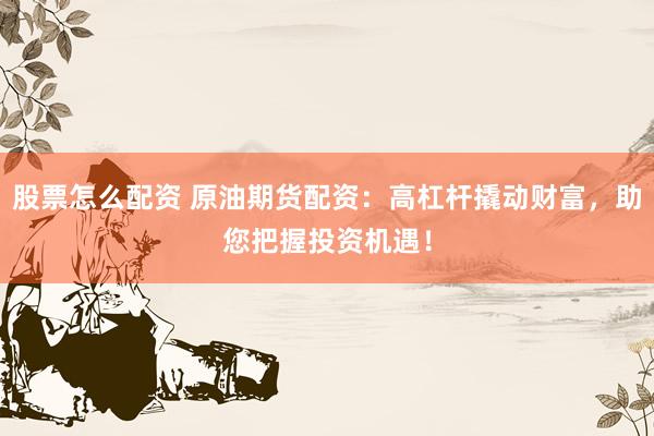 股票怎么配资 原油期货配资:高杠杆撬动财富,助您把握投资机遇!