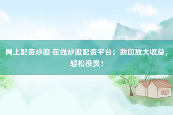 网上配资炒股 在线炒股配资平台：助您放大收益，轻松投资！