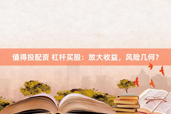 值得投配资 杠杆买股：放大收益，风险几何？