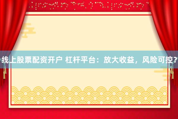 线上股票配资开户 杠杆平台：放大收益，风险可控？
