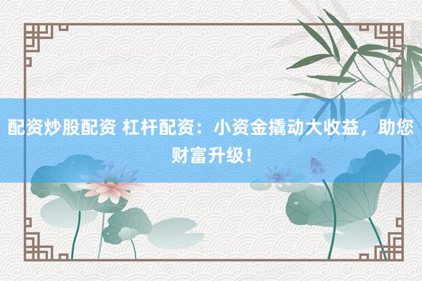 配资炒股配资 杠杆配资：小资金撬动大收益，助您财富升级！