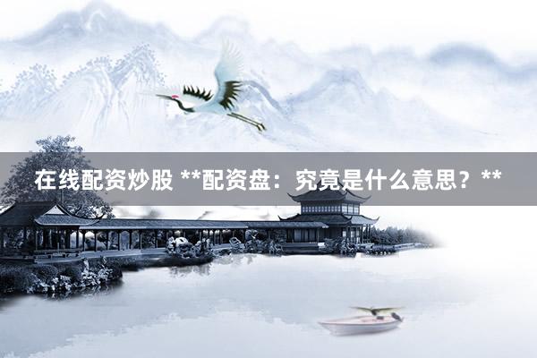 在线配资炒股 **配资盘：究竟是什么意思？**