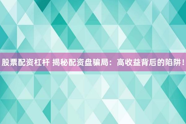 股票配资杠杆 揭秘配资盘骗局：高收益背后的陷阱！