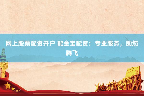 网上股票配资开户 配金宝配资：专业服务，助您腾飞