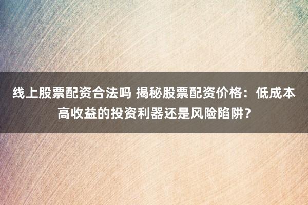 线上股票配资合法吗 揭秘股票配资价格:低成本高收益的投资利器还是风险陷阱?