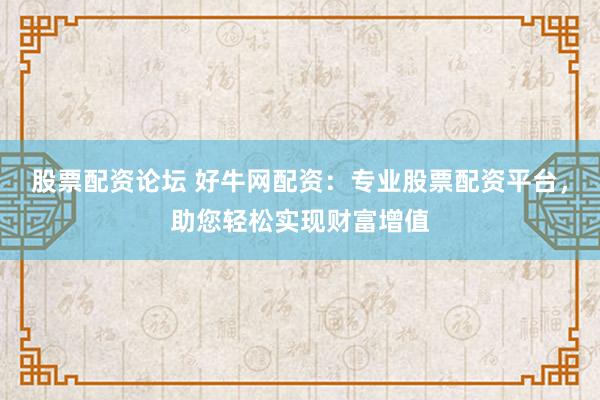 股票配资论坛 好牛网配资:专业股票配资平台,助您轻松实现财富增值