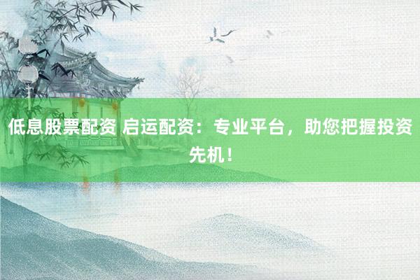低息股票配资 启运配资:专业平台,助您把握投资先机!