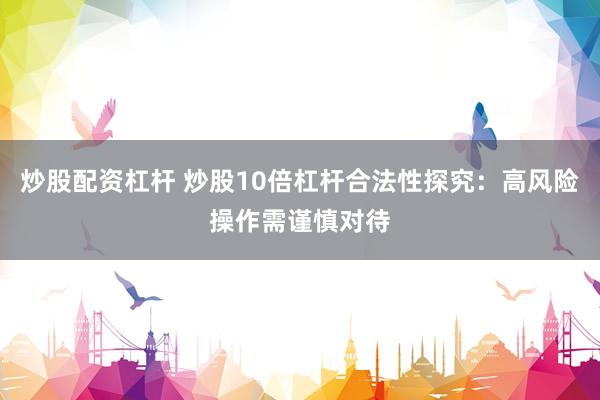 炒股配资杠杆 炒股10倍杠杆合法性探究:高风险操作需谨慎对待