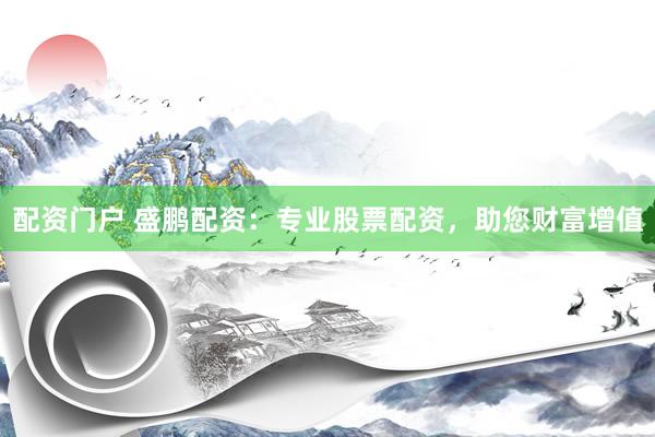 配资门户 盛鹏配资：专业股票配资，助您财富增值