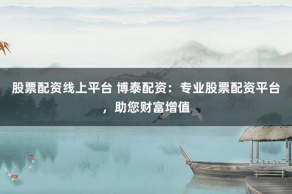 股票配资线上平台 博泰配资:专业股票配资平台,助您财富增值