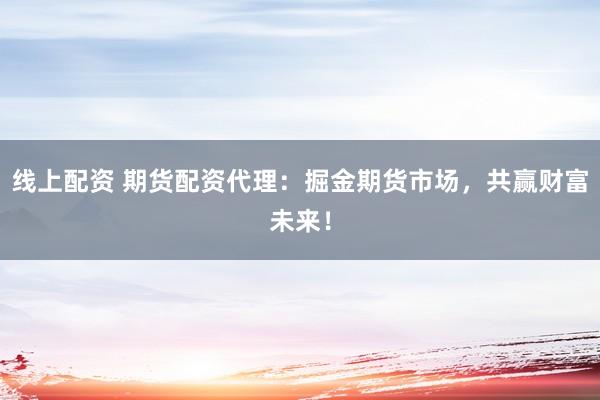 线上配资 期货配资代理：掘金期货市场，共赢财富未来！