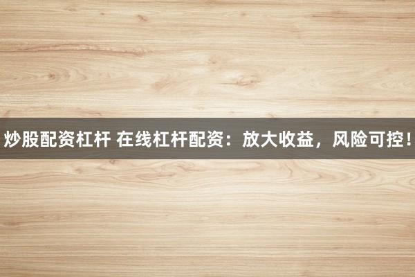 炒股配资杠杆 在线杠杆配资：放大收益，风险可控！