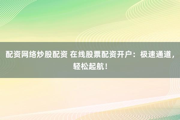 配资网络炒股配资 在线股票配资开户：极速通道，轻松起航！