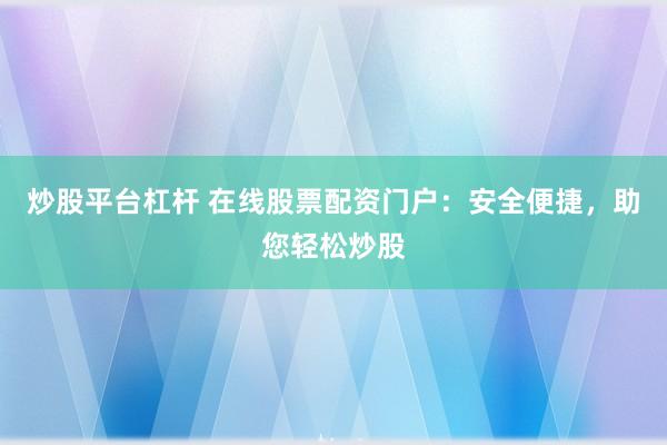 炒股平台杠杆 在线股票配资门户：安全便捷，助您轻松炒股