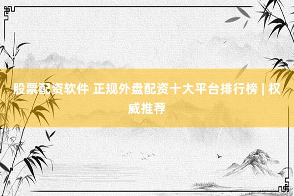 股票配资软件 正规外盘配资十大平台排行榜 | 权威推荐