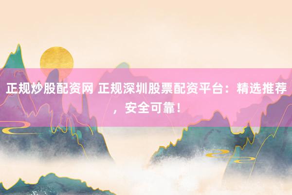 正规炒股配资网 正规深圳股票配资平台：精选推荐，安全可靠！