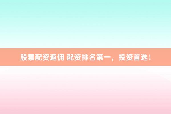 股票配资返佣 配资排名第一，投资首选！