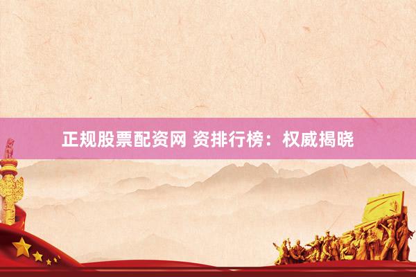 正规股票配资网 资排行榜：权威揭晓