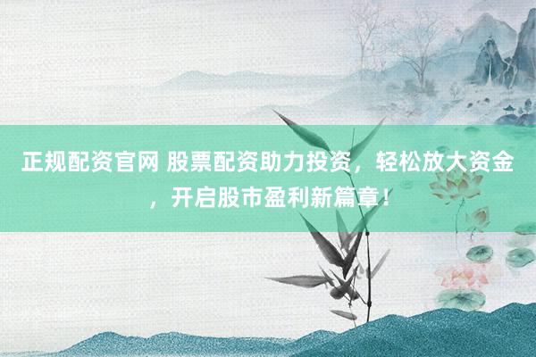 正规配资官网 股票配资助力投资，轻松放大资金，开启股市盈利新篇章！