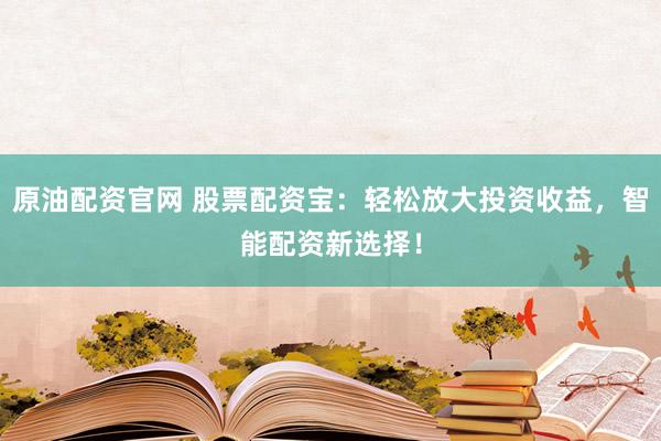 原油配资官网 股票配资宝：轻松放大投资收益，智能配资新选择！
