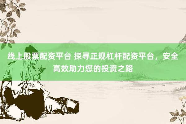 线上股票配资平台 探寻正规杠杆配资平台，安全高效助力您的投资之路