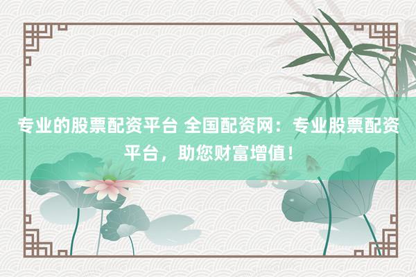 专业的股票配资平台 全国配资网:专业股票配资平台,助您财富增值!