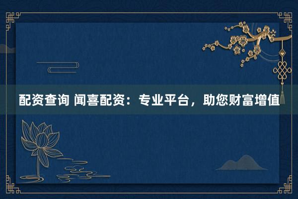 配资查询 闻喜配资：专业平台，助您财富增值