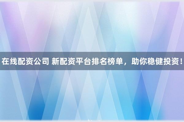 在线配资公司 新配资平台排名榜单，助你稳健投资！