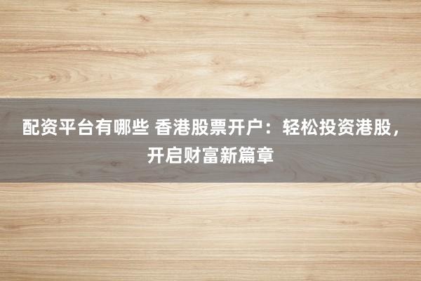 配资平台有哪些 香港股票开户：轻松投资港股，开启财富新篇章