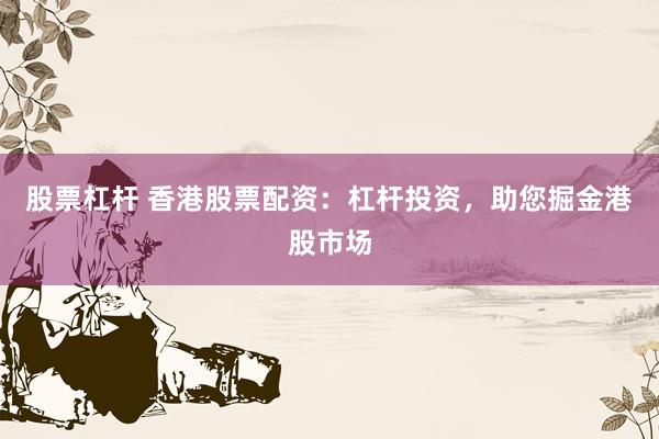 股票杠杆 香港股票配资：杠杆投资，助您掘金港股市场