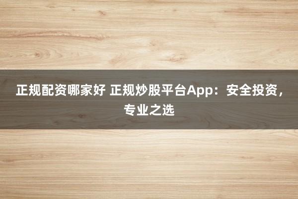 正规配资哪家好 正规炒股平台App：安全投资，专业之选