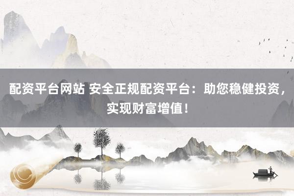 配资平台网站 安全正规配资平台：助您稳健投资，实现财富增值！