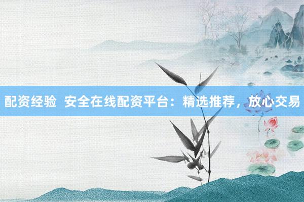 配资经验 安全在线配资平台:精选推荐,放心交易