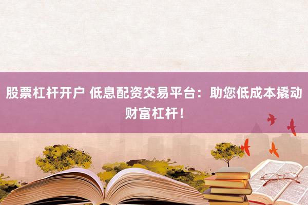 股票杠杆开户 低息配资交易平台：助您低成本撬动财富杠杆！
