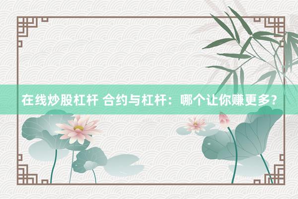 在线炒股杠杆 合约与杠杆：哪个让你赚更多？