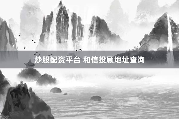 炒股配资平台 和信投顾地址查询