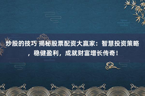 炒股的技巧 揭秘股票配资大赢家：智慧投资策略，稳健盈利，成就财富增长传奇！