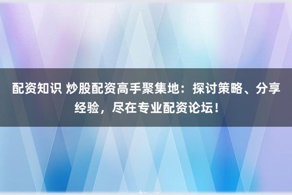 配资知识 炒股配资高手聚集地：探讨策略、分享经验，尽在专业配资论坛！