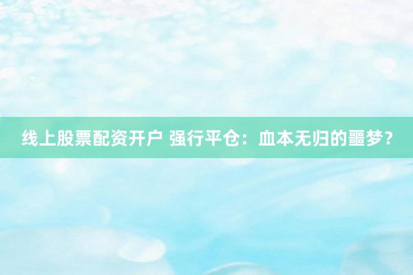 线上股票配资开户 强行平仓：血本无归的噩梦？