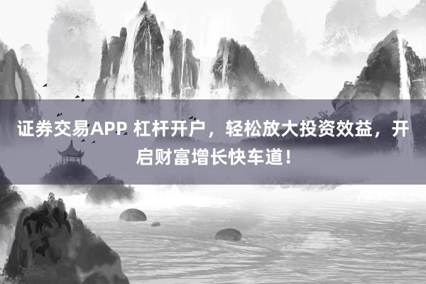 证券交易APP 杠杆开户，轻松放大投资效益，开启财富增长快车道！