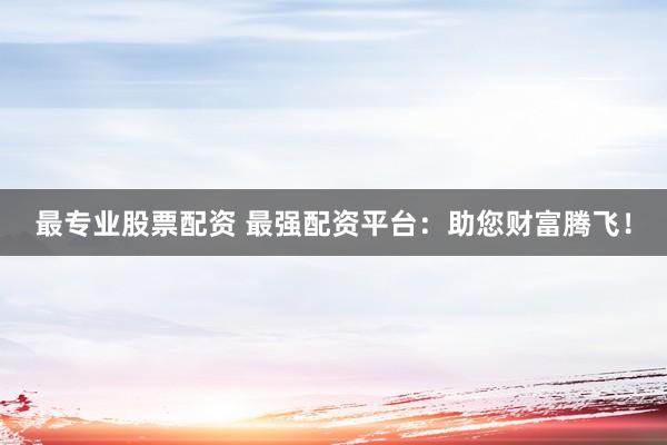最专业股票配资 最强配资平台：助您财富腾飞！