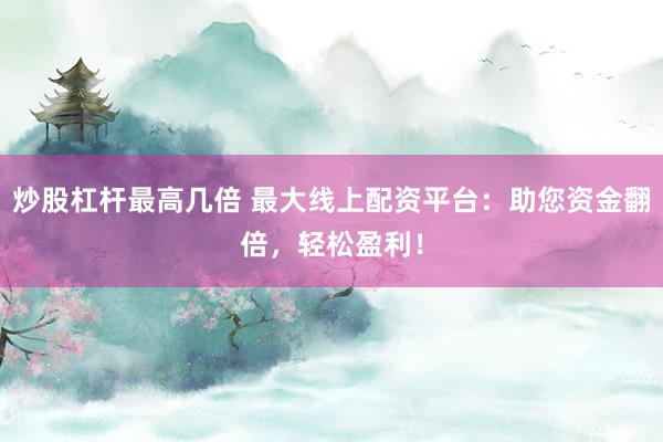 炒股杠杆最高几倍 最大线上配资平台:助您资金翻倍,轻松盈利!