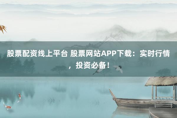 股票配资线上平台 股票网站APP下载:实时行情,投资必备!