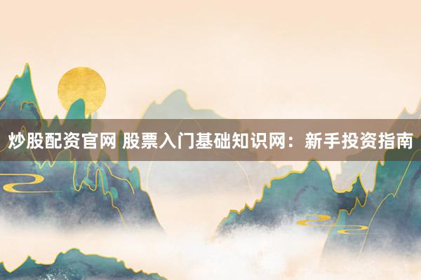 炒股配资官网 股票入门基础知识网：新手投资指南